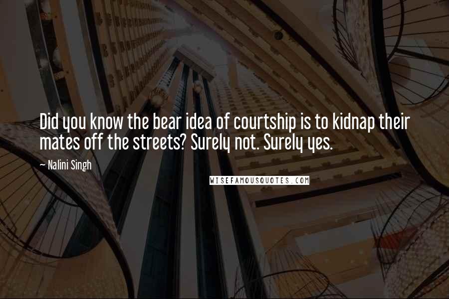 Nalini Singh Quotes: Did you know the bear idea of courtship is to kidnap their mates off the streets? Surely not. Surely yes.