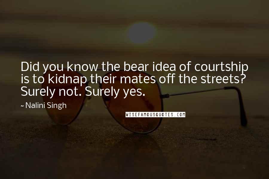 Nalini Singh Quotes: Did you know the bear idea of courtship is to kidnap their mates off the streets? Surely not. Surely yes.