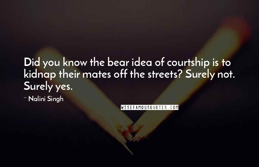 Nalini Singh Quotes: Did you know the bear idea of courtship is to kidnap their mates off the streets? Surely not. Surely yes.