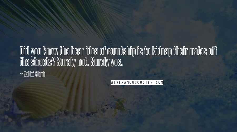 Nalini Singh Quotes: Did you know the bear idea of courtship is to kidnap their mates off the streets? Surely not. Surely yes.