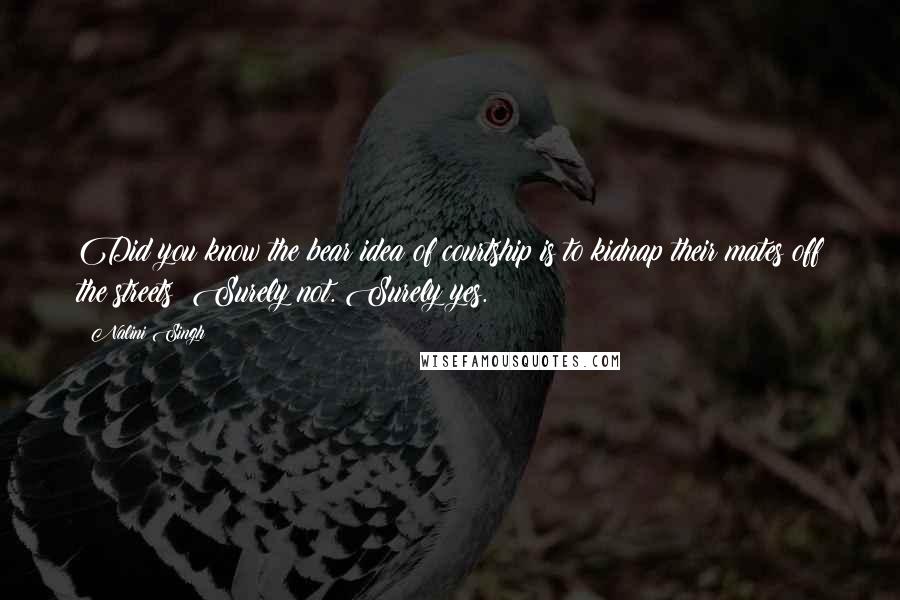 Nalini Singh Quotes: Did you know the bear idea of courtship is to kidnap their mates off the streets? Surely not. Surely yes.
