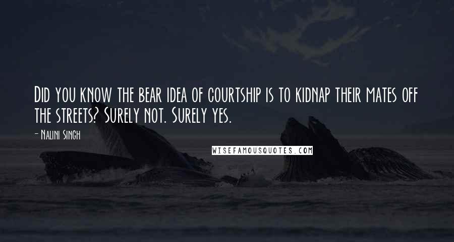 Nalini Singh Quotes: Did you know the bear idea of courtship is to kidnap their mates off the streets? Surely not. Surely yes.