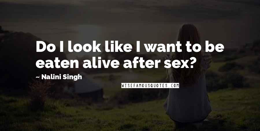 Nalini Singh Quotes: Do I look like I want to be eaten alive after sex?