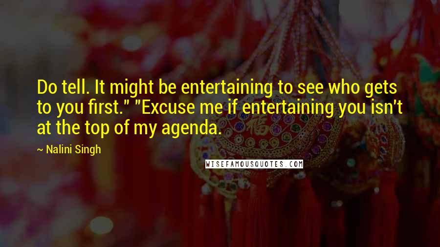Nalini Singh Quotes: Do tell. It might be entertaining to see who gets to you first." "Excuse me if entertaining you isn't at the top of my agenda.