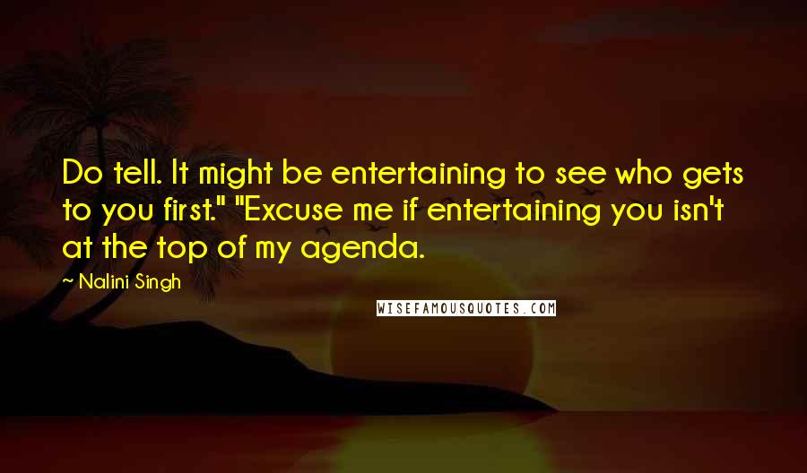 Nalini Singh Quotes: Do tell. It might be entertaining to see who gets to you first." "Excuse me if entertaining you isn't at the top of my agenda.