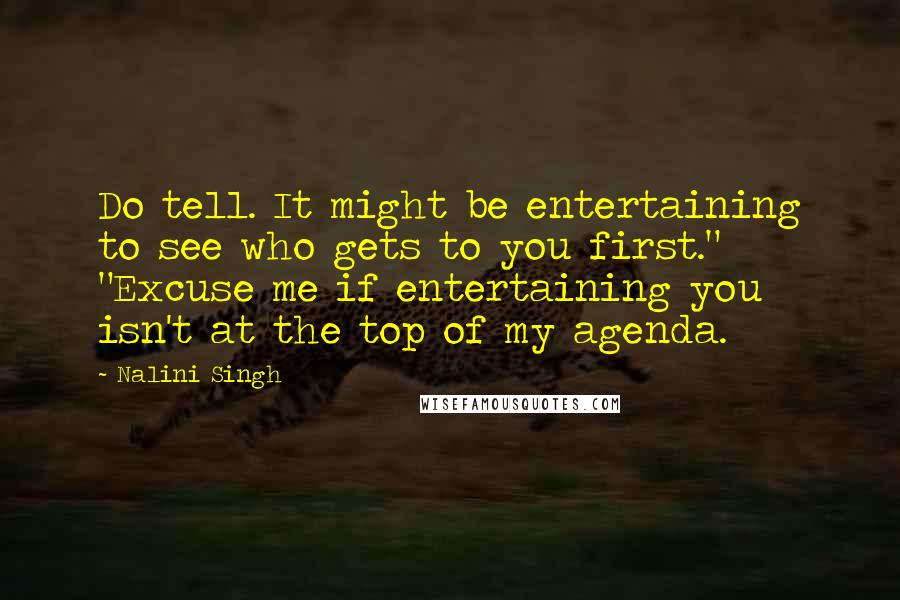 Nalini Singh Quotes: Do tell. It might be entertaining to see who gets to you first." "Excuse me if entertaining you isn't at the top of my agenda.