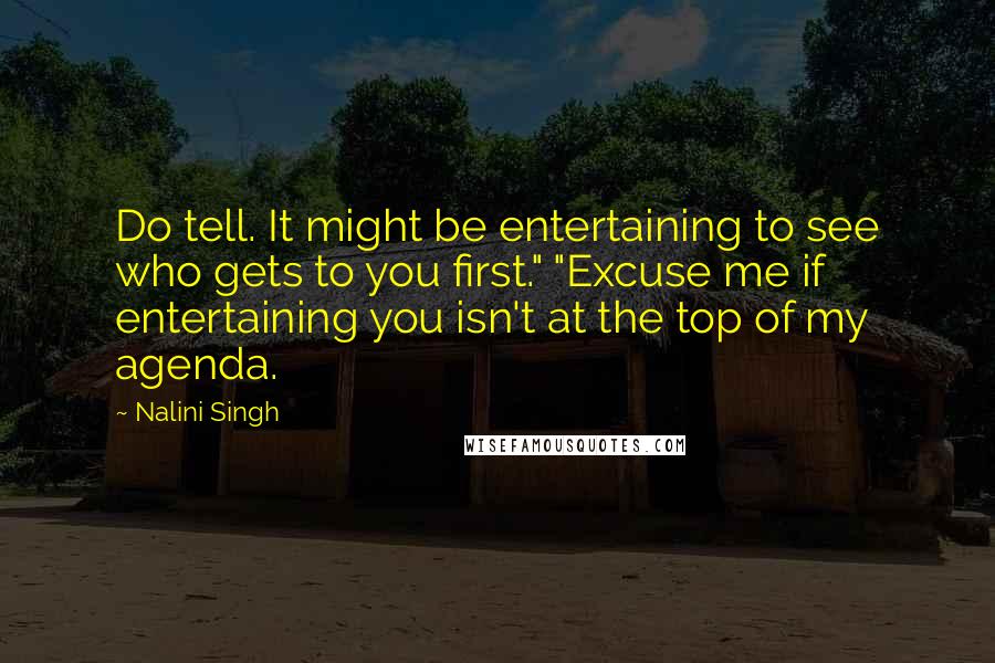 Nalini Singh Quotes: Do tell. It might be entertaining to see who gets to you first." "Excuse me if entertaining you isn't at the top of my agenda.