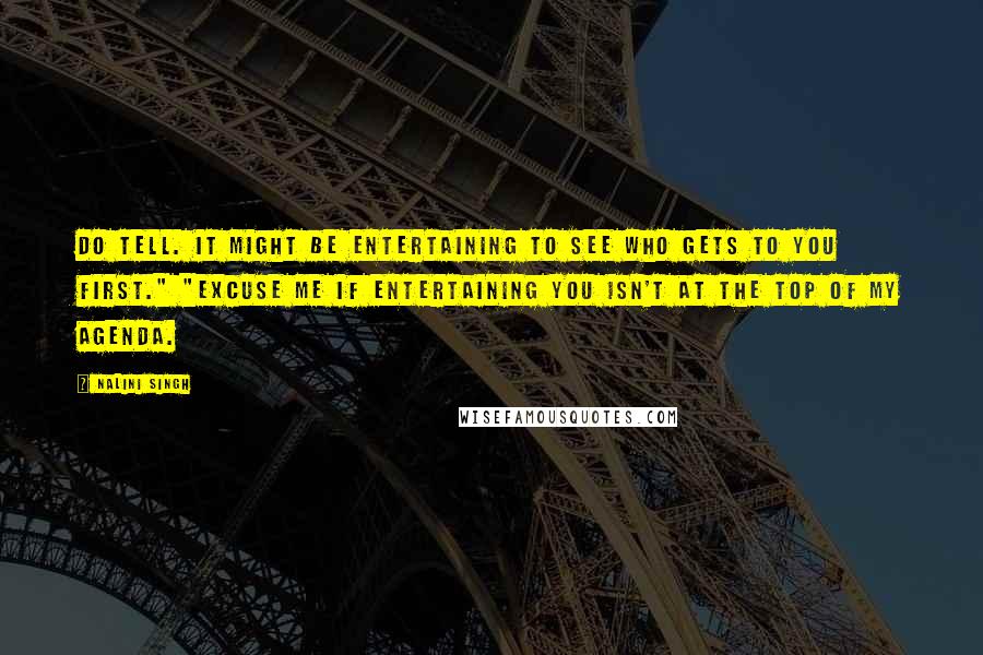 Nalini Singh Quotes: Do tell. It might be entertaining to see who gets to you first." "Excuse me if entertaining you isn't at the top of my agenda.