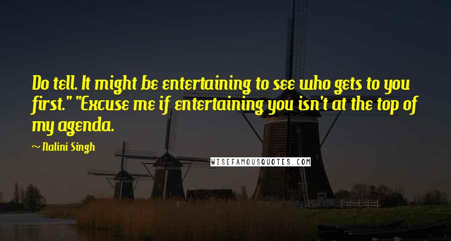 Nalini Singh Quotes: Do tell. It might be entertaining to see who gets to you first." "Excuse me if entertaining you isn't at the top of my agenda.