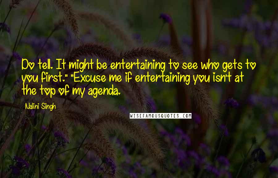 Nalini Singh Quotes: Do tell. It might be entertaining to see who gets to you first." "Excuse me if entertaining you isn't at the top of my agenda.