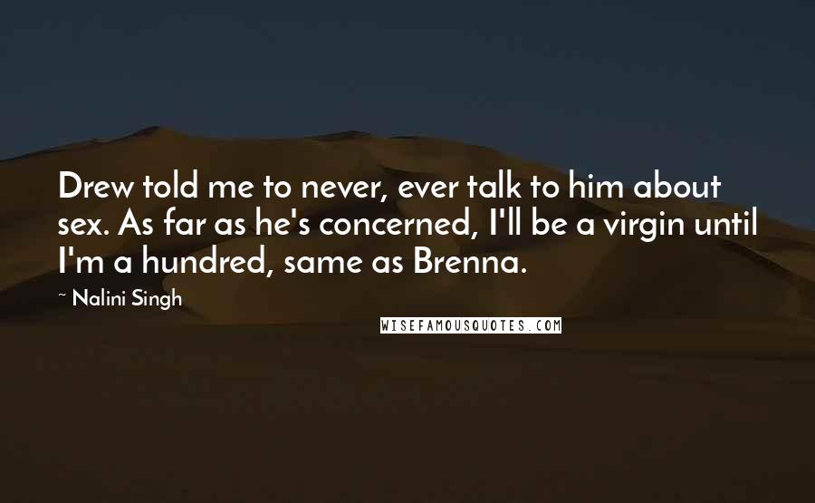 Nalini Singh Quotes: Drew told me to never, ever talk to him about sex. As far as he's concerned, I'll be a virgin until I'm a hundred, same as Brenna.