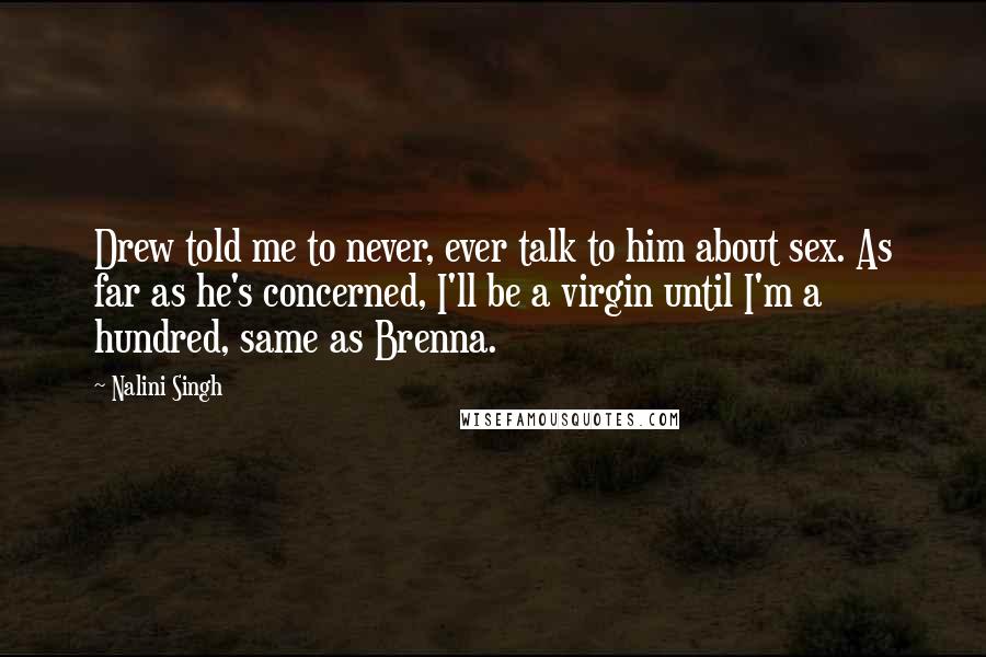 Nalini Singh Quotes: Drew told me to never, ever talk to him about sex. As far as he's concerned, I'll be a virgin until I'm a hundred, same as Brenna.