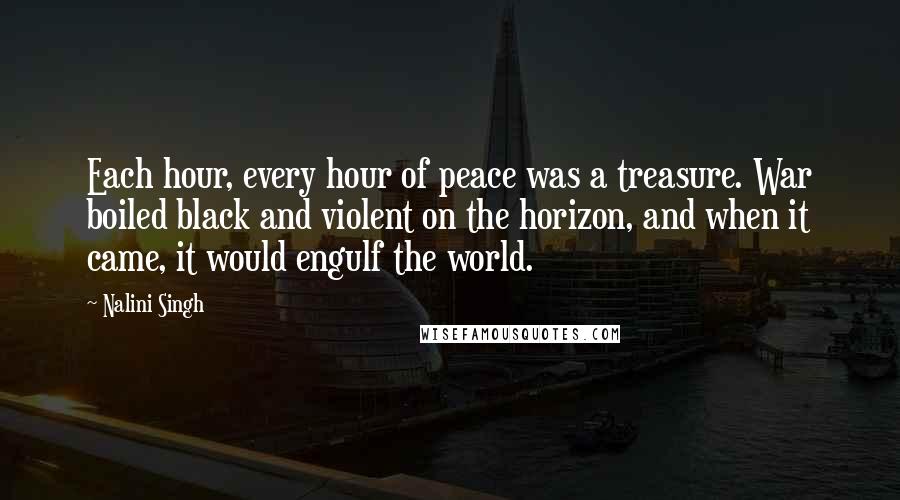 Nalini Singh Quotes: Each hour, every hour of peace was a treasure. War boiled black and violent on the horizon, and when it came, it would engulf the world.