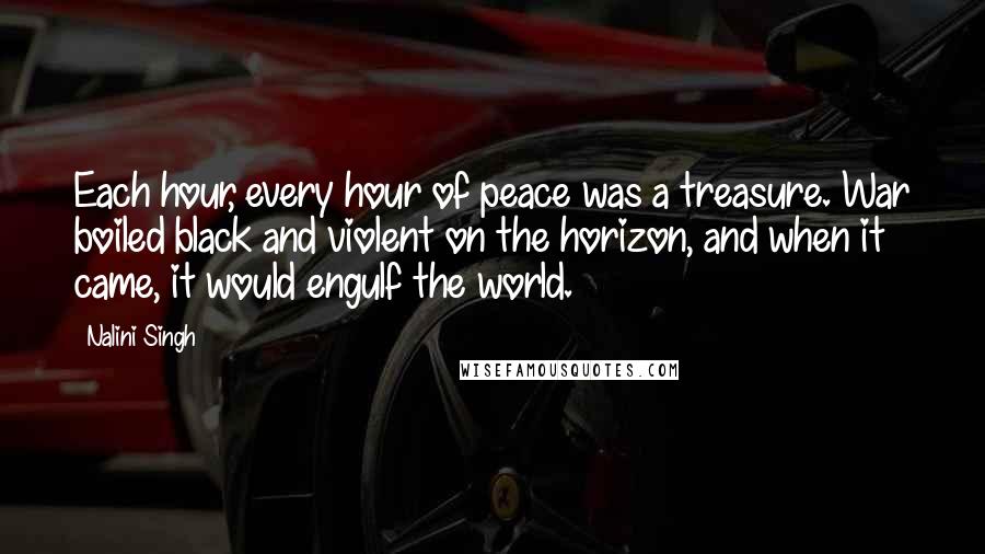 Nalini Singh Quotes: Each hour, every hour of peace was a treasure. War boiled black and violent on the horizon, and when it came, it would engulf the world.