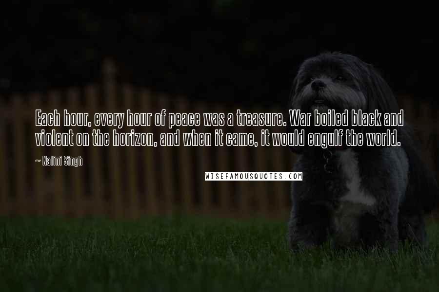 Nalini Singh Quotes: Each hour, every hour of peace was a treasure. War boiled black and violent on the horizon, and when it came, it would engulf the world.