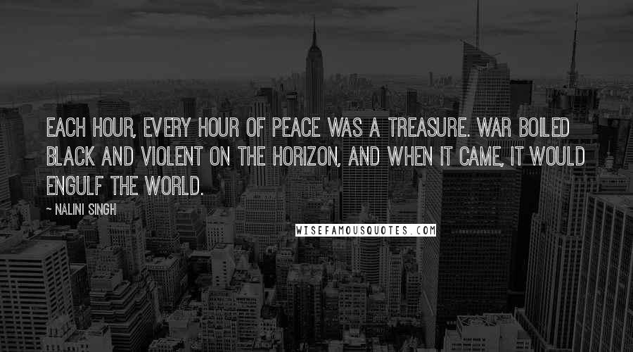 Nalini Singh Quotes: Each hour, every hour of peace was a treasure. War boiled black and violent on the horizon, and when it came, it would engulf the world.