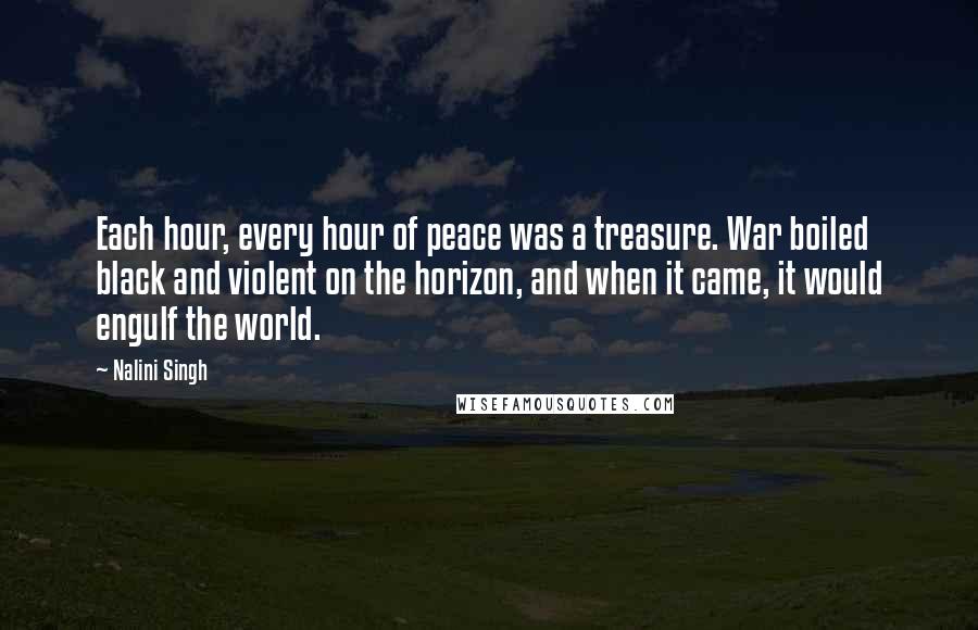 Nalini Singh Quotes: Each hour, every hour of peace was a treasure. War boiled black and violent on the horizon, and when it came, it would engulf the world.