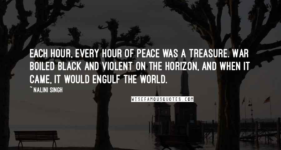 Nalini Singh Quotes: Each hour, every hour of peace was a treasure. War boiled black and violent on the horizon, and when it came, it would engulf the world.