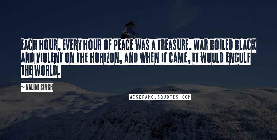 Nalini Singh Quotes: Each hour, every hour of peace was a treasure. War boiled black and violent on the horizon, and when it came, it would engulf the world.