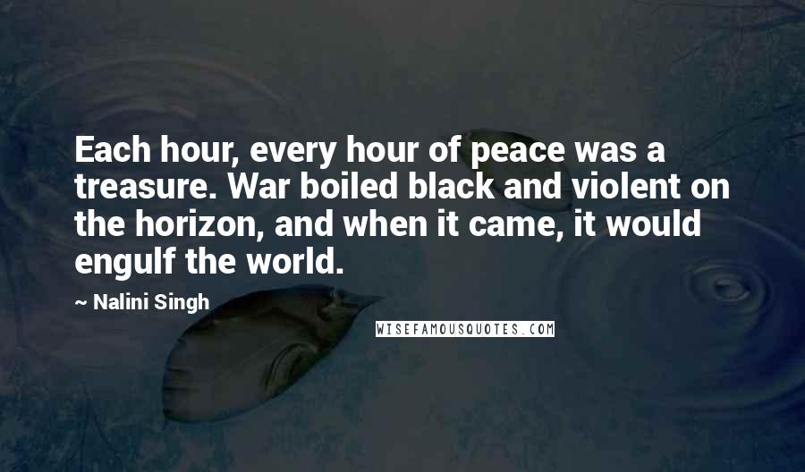 Nalini Singh Quotes: Each hour, every hour of peace was a treasure. War boiled black and violent on the horizon, and when it came, it would engulf the world.