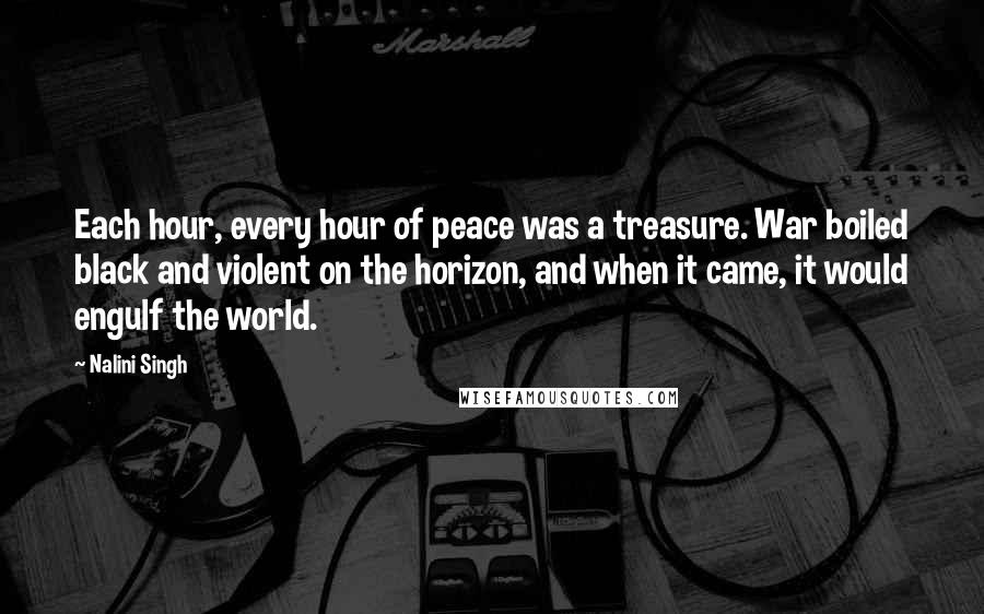 Nalini Singh Quotes: Each hour, every hour of peace was a treasure. War boiled black and violent on the horizon, and when it came, it would engulf the world.