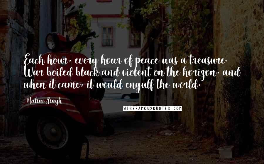 Nalini Singh Quotes: Each hour, every hour of peace was a treasure. War boiled black and violent on the horizon, and when it came, it would engulf the world.