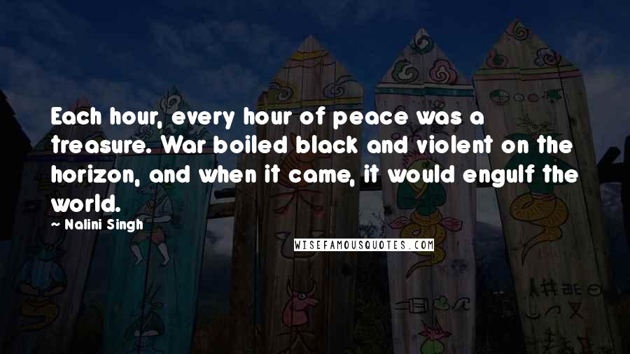 Nalini Singh Quotes: Each hour, every hour of peace was a treasure. War boiled black and violent on the horizon, and when it came, it would engulf the world.