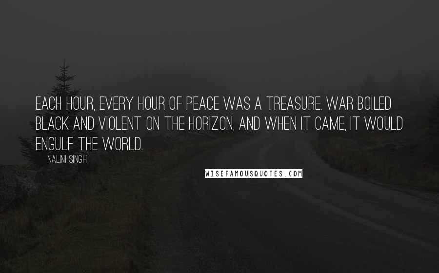 Nalini Singh Quotes: Each hour, every hour of peace was a treasure. War boiled black and violent on the horizon, and when it came, it would engulf the world.