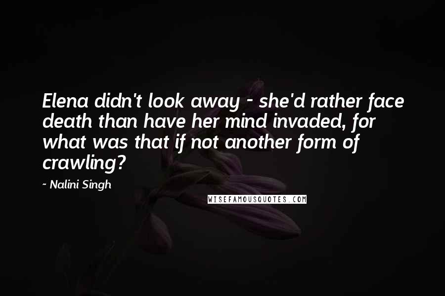 Nalini Singh Quotes: Elena didn't look away - she'd rather face death than have her mind invaded, for what was that if not another form of crawling?