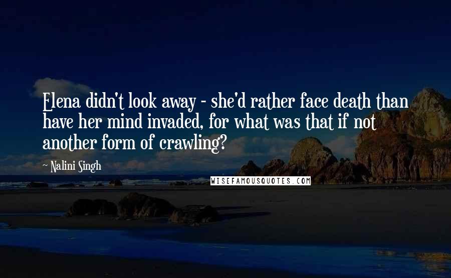 Nalini Singh Quotes: Elena didn't look away - she'd rather face death than have her mind invaded, for what was that if not another form of crawling?