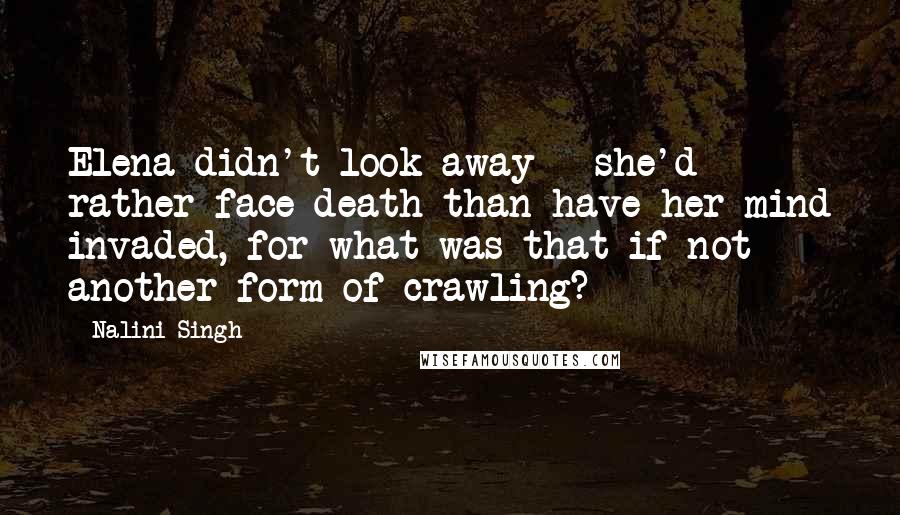 Nalini Singh Quotes: Elena didn't look away - she'd rather face death than have her mind invaded, for what was that if not another form of crawling?