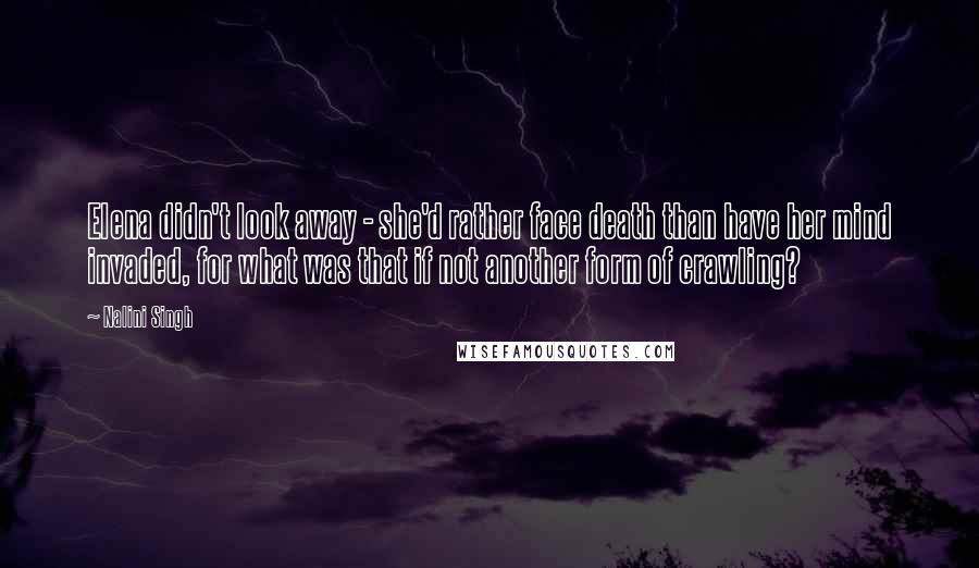 Nalini Singh Quotes: Elena didn't look away - she'd rather face death than have her mind invaded, for what was that if not another form of crawling?