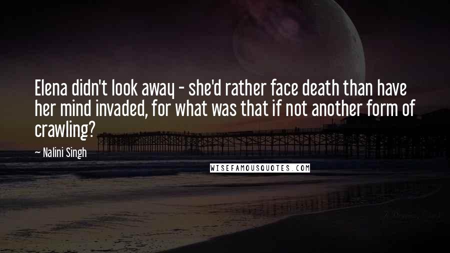 Nalini Singh Quotes: Elena didn't look away - she'd rather face death than have her mind invaded, for what was that if not another form of crawling?