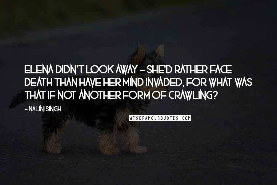 Nalini Singh Quotes: Elena didn't look away - she'd rather face death than have her mind invaded, for what was that if not another form of crawling?