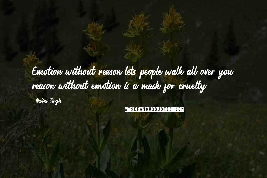 Nalini Singh Quotes: Emotion without reason lets people walk all over you; reason without emotion is a mask for cruelty.