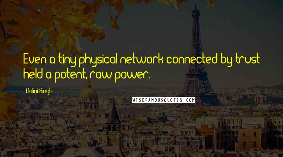 Nalini Singh Quotes: Even a tiny physical network connected by trust held a potent, raw power.