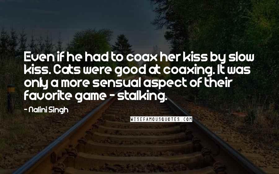 Nalini Singh Quotes: Even if he had to coax her kiss by slow kiss. Cats were good at coaxing. It was only a more sensual aspect of their favorite game - stalking.