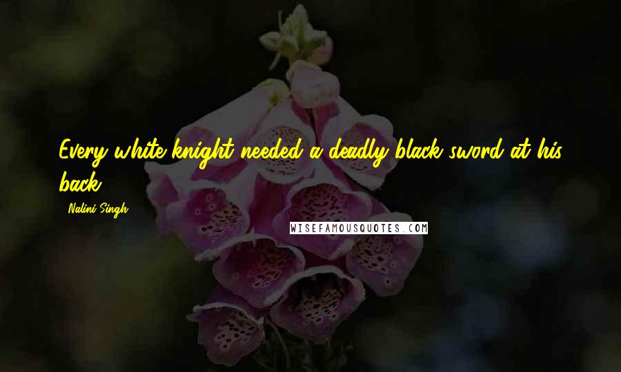Nalini Singh Quotes: Every white knight needed a deadly black sword at his back.