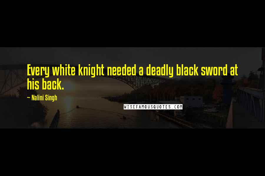 Nalini Singh Quotes: Every white knight needed a deadly black sword at his back.