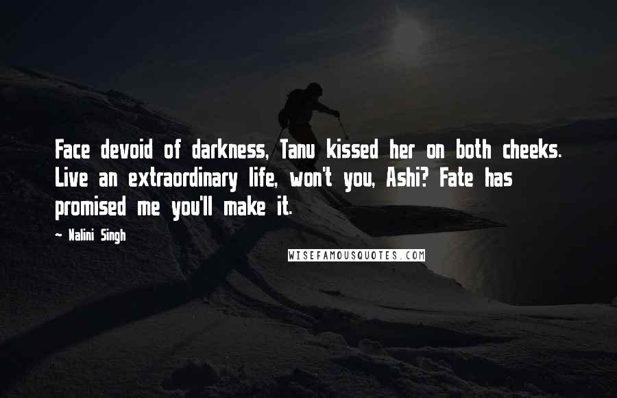 Nalini Singh Quotes: Face devoid of darkness, Tanu kissed her on both cheeks. Live an extraordinary life, won't you, Ashi? Fate has promised me you'll make it.