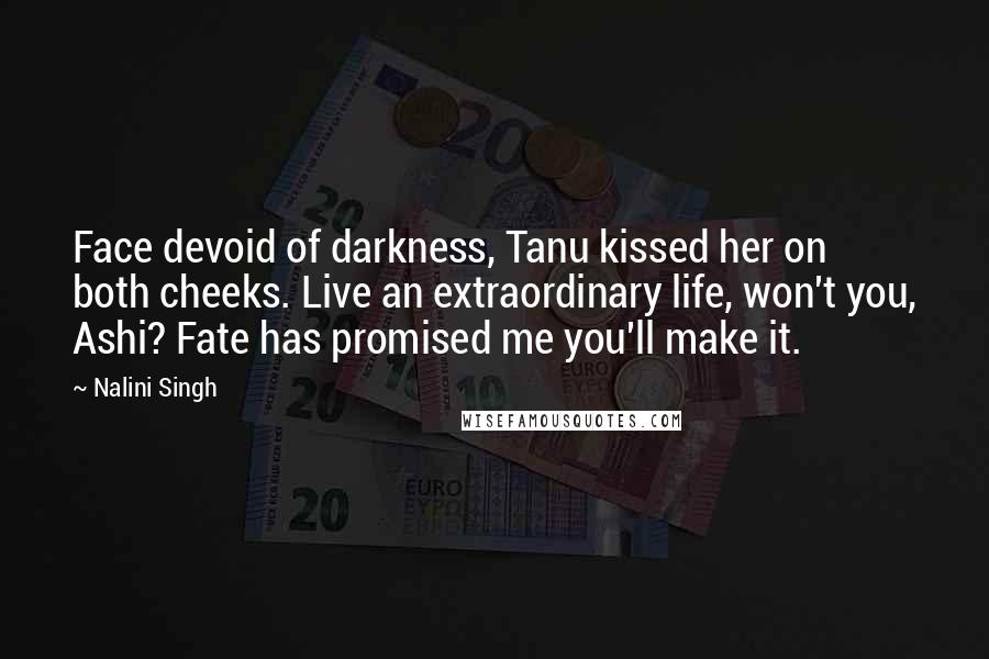 Nalini Singh Quotes: Face devoid of darkness, Tanu kissed her on both cheeks. Live an extraordinary life, won't you, Ashi? Fate has promised me you'll make it.