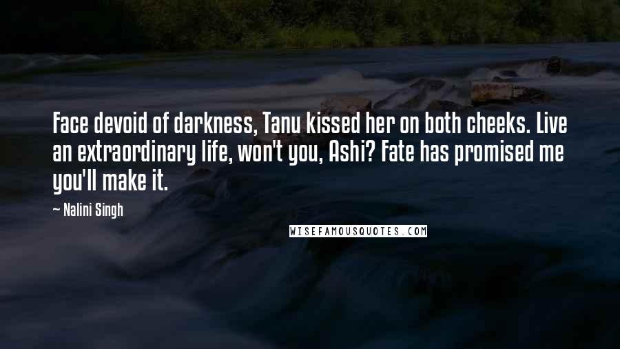Nalini Singh Quotes: Face devoid of darkness, Tanu kissed her on both cheeks. Live an extraordinary life, won't you, Ashi? Fate has promised me you'll make it.