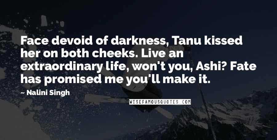 Nalini Singh Quotes: Face devoid of darkness, Tanu kissed her on both cheeks. Live an extraordinary life, won't you, Ashi? Fate has promised me you'll make it.