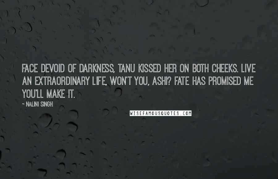 Nalini Singh Quotes: Face devoid of darkness, Tanu kissed her on both cheeks. Live an extraordinary life, won't you, Ashi? Fate has promised me you'll make it.