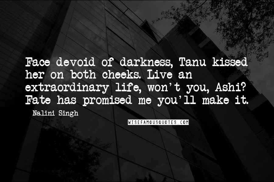 Nalini Singh Quotes: Face devoid of darkness, Tanu kissed her on both cheeks. Live an extraordinary life, won't you, Ashi? Fate has promised me you'll make it.
