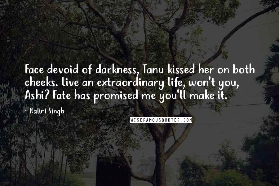 Nalini Singh Quotes: Face devoid of darkness, Tanu kissed her on both cheeks. Live an extraordinary life, won't you, Ashi? Fate has promised me you'll make it.