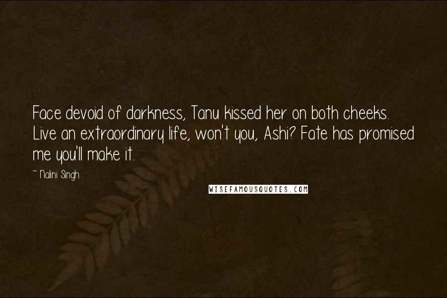Nalini Singh Quotes: Face devoid of darkness, Tanu kissed her on both cheeks. Live an extraordinary life, won't you, Ashi? Fate has promised me you'll make it.