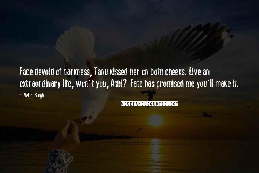 Nalini Singh Quotes: Face devoid of darkness, Tanu kissed her on both cheeks. Live an extraordinary life, won't you, Ashi? Fate has promised me you'll make it.