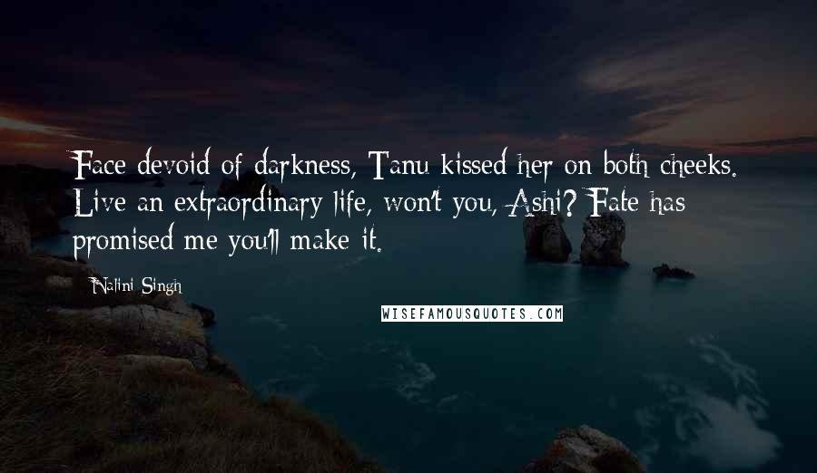 Nalini Singh Quotes: Face devoid of darkness, Tanu kissed her on both cheeks. Live an extraordinary life, won't you, Ashi? Fate has promised me you'll make it.