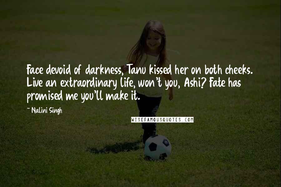 Nalini Singh Quotes: Face devoid of darkness, Tanu kissed her on both cheeks. Live an extraordinary life, won't you, Ashi? Fate has promised me you'll make it.
